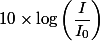 10\times\log\left(\dfrac{I}{I_0}\right) 